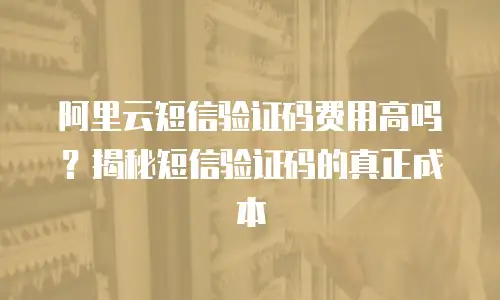 阿里云短信验证码费用高吗？揭秘短信验证码的真正成本