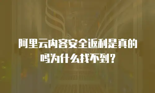 阿里云内容安全返利是真的吗为什么找不到？