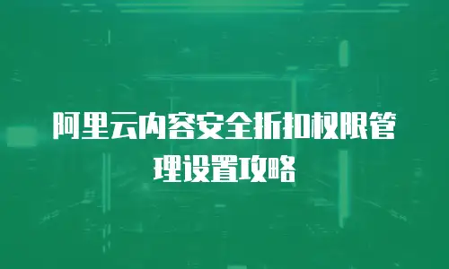 阿里云内容安全折扣权限管理设置攻略