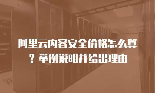 阿里云内容安全价格怎么算？举例说明并给出理由