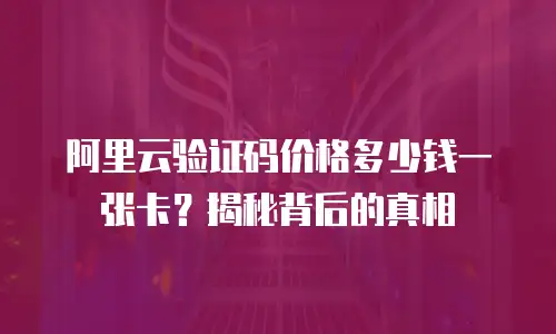 阿里云验证码价格多少钱一张卡？揭秘背后的真相
