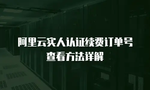 阿里云实人认证续费订单号查看方法详解