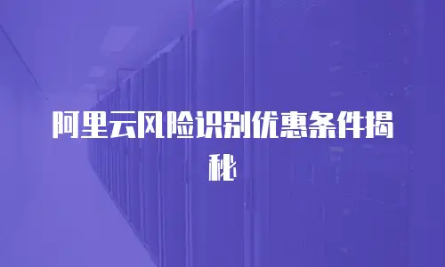阿里云风险识别优惠条件揭秘