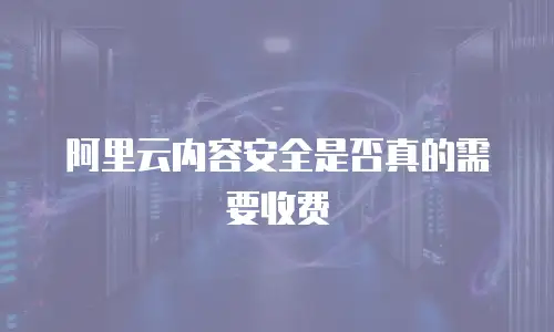 阿里云内容安全是否真的需要收费