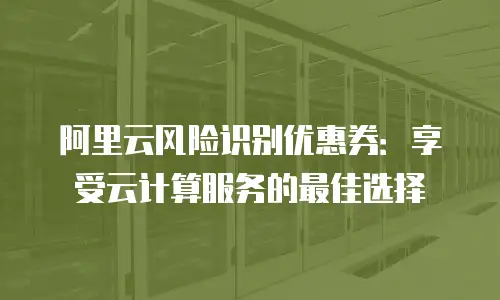 阿里云风险识别优惠券：享受云计算服务的最佳选择