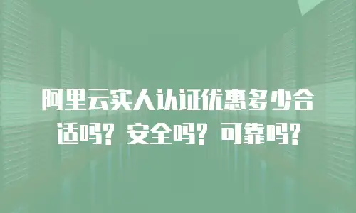 阿里云实人认证优惠多少合适吗? 安全吗? 可靠吗?