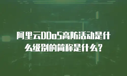阿里云DDoS高防活动是什么级别的简称是什么？