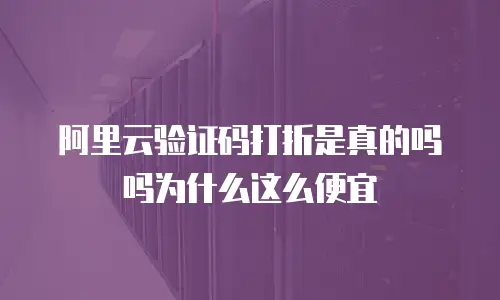 阿里云验证码打折是真的吗吗为什么这么便宜