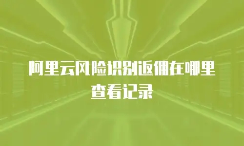 阿里云风险识别返佣在哪里查看记录