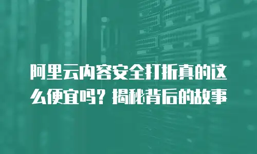 阿里云内容安全打折真的这么便宜吗？揭秘背后的故事