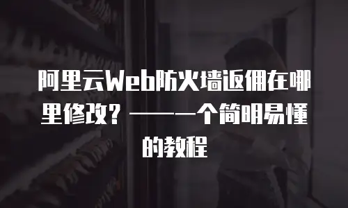 阿里云Web防火墙返佣在哪里修改？——一个简明易懂的教程