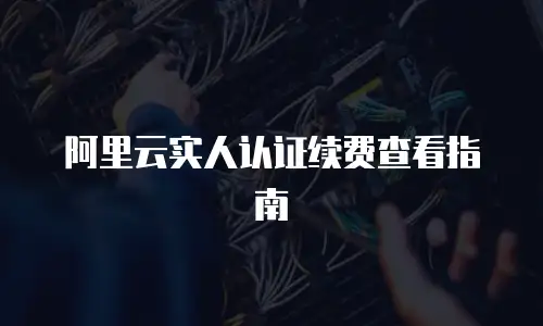 阿里云实人认证续费查看指南