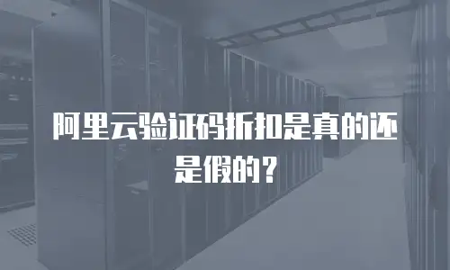 阿里云验证码折扣是真的还是假的？