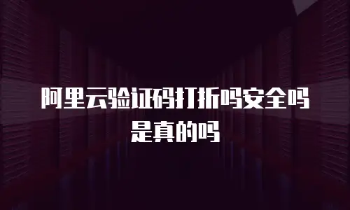 阿里云验证码打折吗安全吗是真的吗