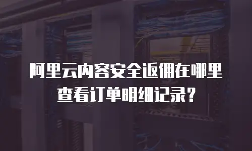 阿里云内容安全返佣在哪里查看订单明细记录？