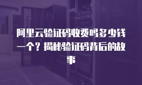 阿里云验证码收费吗多少钱一个？揭秘验证码背后的故事