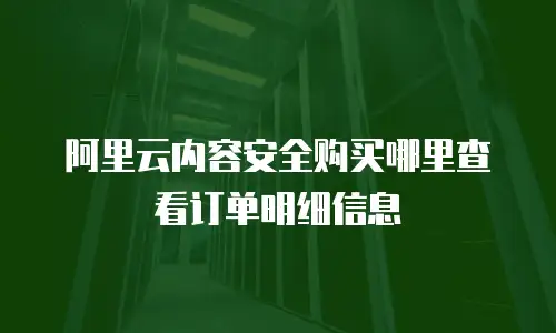阿里云内容安全购买哪里查看订单明细信息