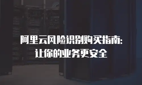 阿里云风险识别购买指南：让你的业务更安全
