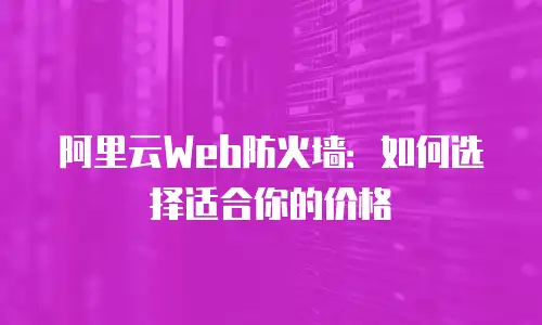 阿里云Web防火墙：如何选择适合你的价格