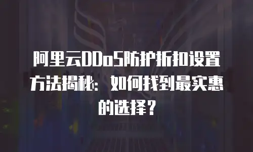 阿里云DDoS防护折扣设置方法揭秘：如何找到最实惠的选择？