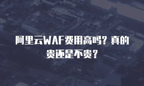 阿里云WAF费用高吗？真的贵还是不贵？