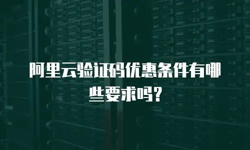 阿里云验证码优惠条件有哪些要求吗？