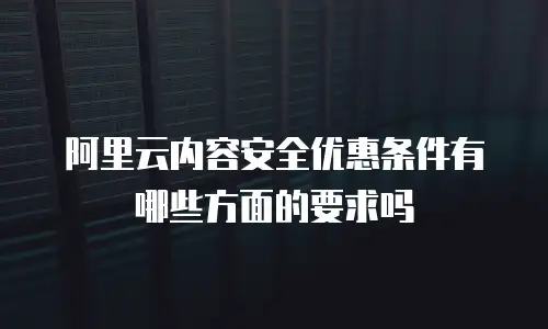 阿里云内容安全优惠条件有哪些方面的要求吗
