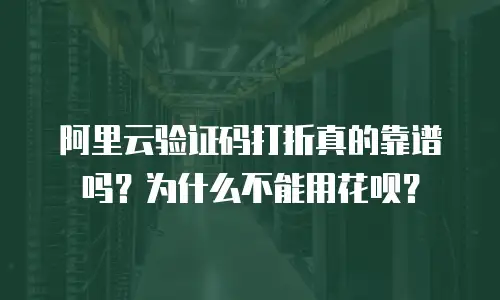阿里云验证码打折真的靠谱吗？为什么不能用花呗？