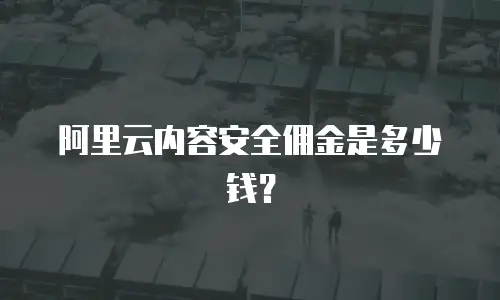 阿里云内容安全佣金是多少钱？