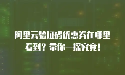 阿里云验证码优惠券在哪里看到？带你一探究竟！