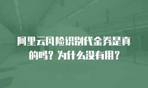 阿里云风险识别代金券是真的吗？为什么没有用？