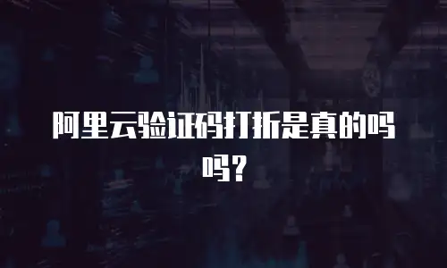 阿里云验证码打折是真的吗吗？