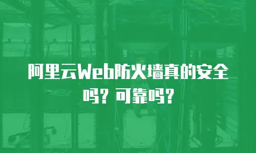 阿里云Web防火墙真的安全吗？可靠吗？