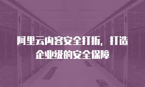 阿里云内容安全打折，打造企业级的安全保障