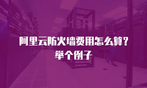 阿里云防火墙费用怎么算？举个例子