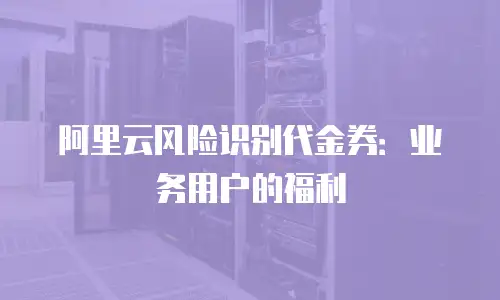阿里云风险识别代金券：业务用户的福利