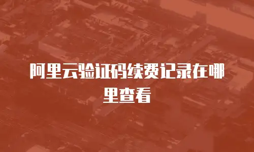 阿里云验证码续费记录在哪里查看
