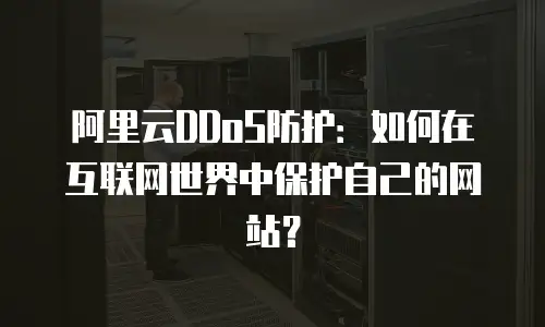 阿里云DDoS防护：如何在互联网世界中保护自己的网站？