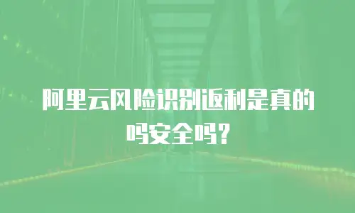 阿里云风险识别返利是真的吗安全吗？