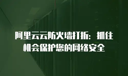 阿里云云防火墙打折：抓住机会保护您的网络安全