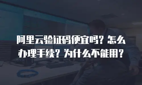 阿里云验证码便宜吗？怎么办理手续？为什么不能用？