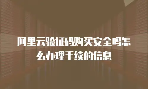 阿里云验证码购买安全吗怎么办理手续的信息