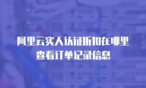 阿里云实人认证折扣在哪里查看订单记录信息