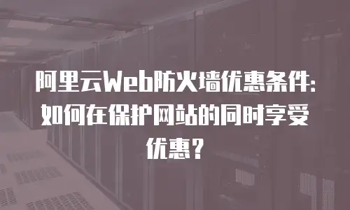 阿里云Web防火墙优惠条件：如何在保护网站的同时享受优惠？