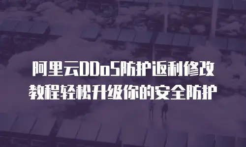 阿里云DDoS防护返利修改教程轻松升级你的安全防护