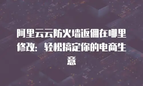 阿里云云防火墙返佣在哪里修改：轻松搞定你的电商生意