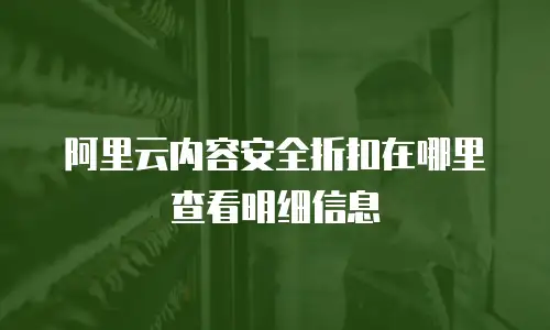 阿里云内容安全折扣在哪里查看明细信息
