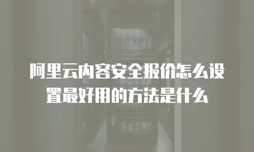 阿里云内容安全报价怎么设置最好用的方法是什么