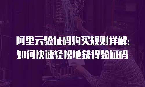 阿里云验证码购买规则详解：如何快速轻松地获得验证码