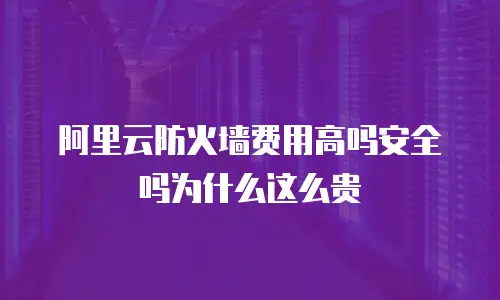 阿里云防火墙费用高吗安全吗为什么这么贵
